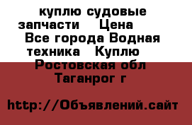 куплю судовые запчасти. › Цена ­ 13 - Все города Водная техника » Куплю   . Ростовская обл.,Таганрог г.